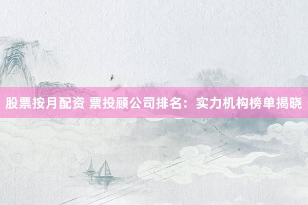股票按月配资 票投顾公司排名：实力机构榜单揭晓