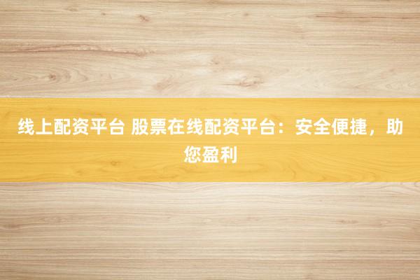 线上配资平台 股票在线配资平台：安全便捷，助您盈利