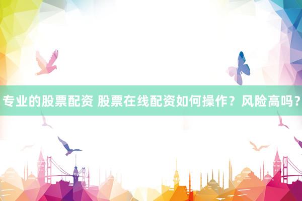 专业的股票配资 股票在线配资如何操作？风险高吗？