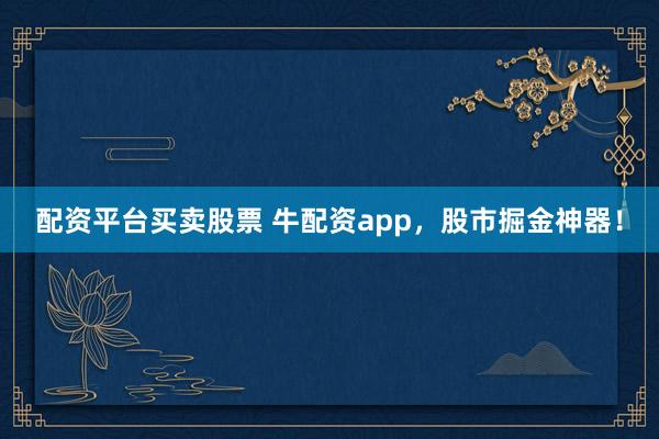 配资平台买卖股票 牛配资app，股市掘金神器！
