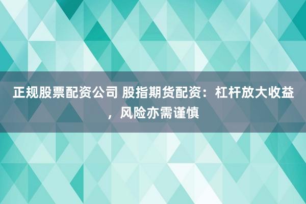 正规股票配资公司 股指期货配资：杠杆放大收益，风险亦需谨慎