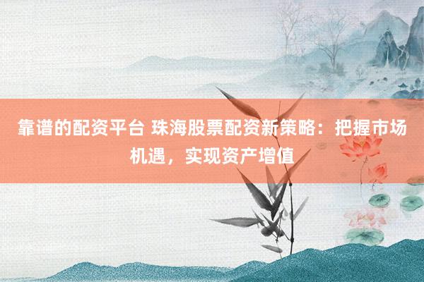 靠谱的配资平台 珠海股票配资新策略：把握市场机遇，实现资产增值
