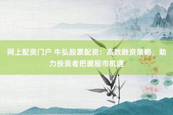 网上配资门户 牛弘股票配资：高效融资策略，助力投资者把握股市机遇