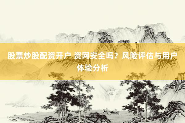 股票炒股配资开户 资网安全吗？风险评估与用户体验分析