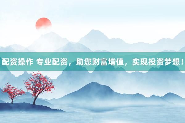 配资操作 专业配资，助您财富增值，实现投资梦想！