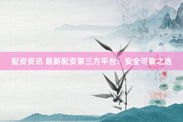 配资资讯 最新配资第三方平台：安全可靠之选