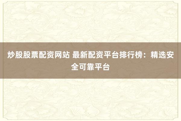 炒股股票配资网站 最新配资平台排行榜：精选安全可靠平台