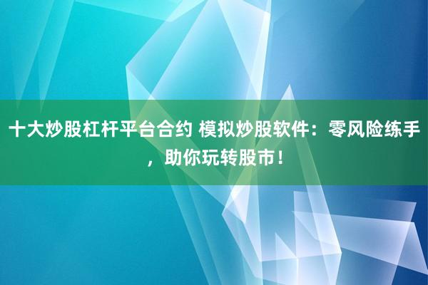 十大炒股杠杆平台合约 模拟炒股软件：零风险练手，助你玩转股市！