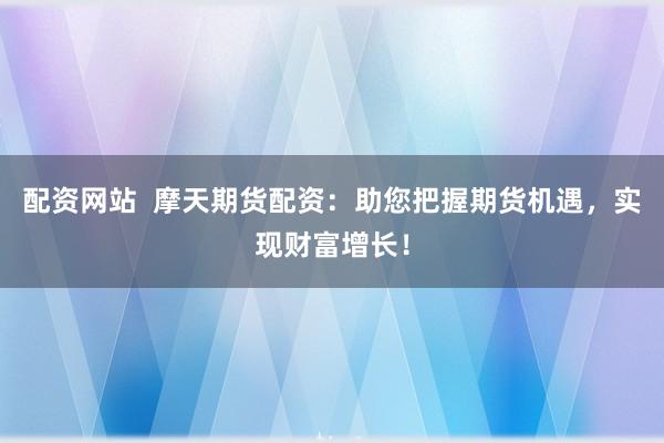 配资网站 摩天期货配资:助您把握期货机遇,实现财富增长!