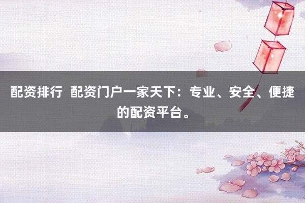 配资排行  配资门户一家天下：专业、安全、便捷的配资平台。