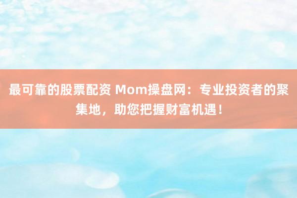 最可靠的股票配资 Mom操盘网：专业投资者的聚集地，助您把握财富机遇！