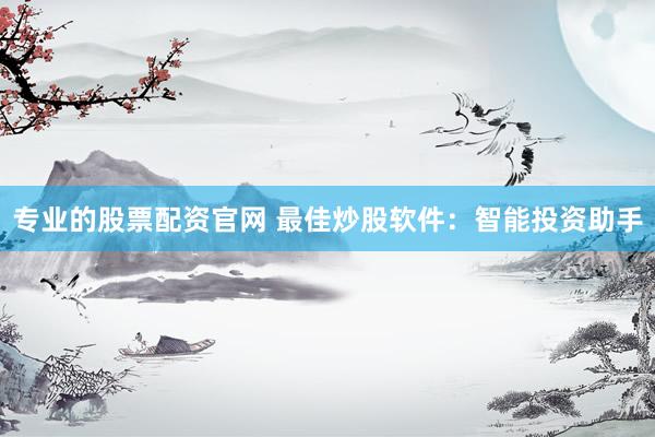 专业的股票配资官网 最佳炒股软件：智能投资助手