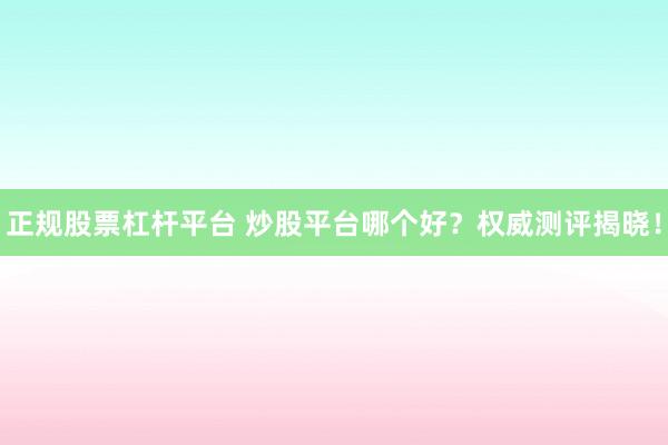 正规股票杠杆平台 炒股平台哪个好？权威测评揭晓！