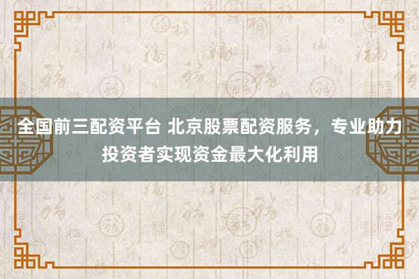 全国前三配资平台 北京股票配资服务，专业助力投资者实现资金最大化利用