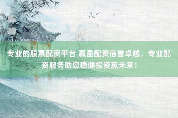 专业的股票配资平台 赢盈配资信誉卓越，专业配资服务助您稳健投资赢未来！