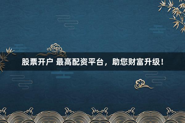 股票开户 最高配资平台，助您财富升级！