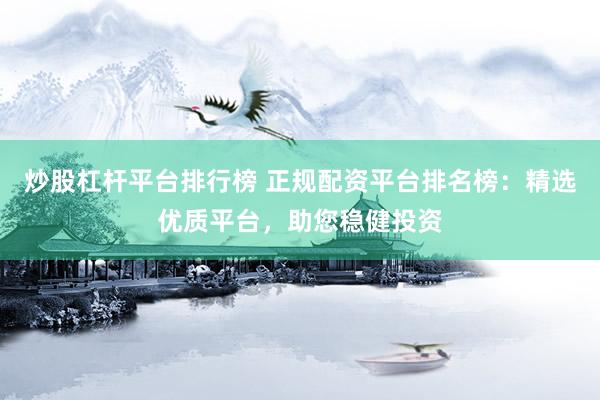炒股杠杆平台排行榜 正规配资平台排名榜:精选优质平台,助您稳健投资