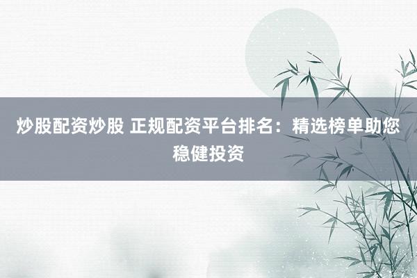 炒股配资炒股 正规配资平台排名:精选榜单助您稳健投资