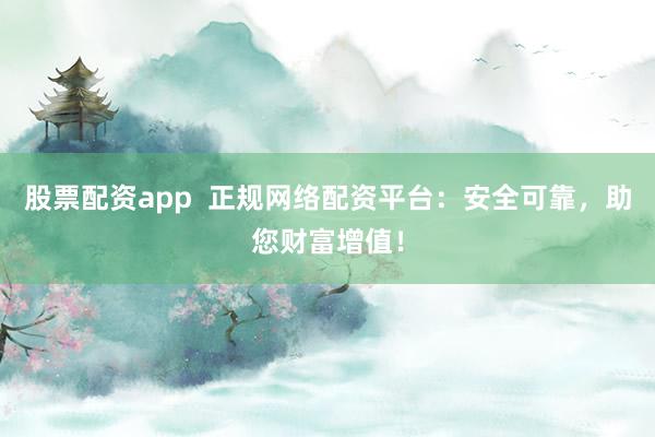 股票配资app  正规网络配资平台：安全可靠，助您财富增值！
