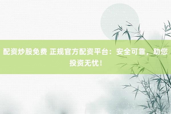配资炒股免费 正规官方配资平台：安全可靠，助您投资无忧！