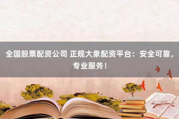 全国股票配资公司 正规大象配资平台：安全可靠，专业服务！