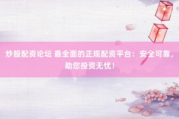 炒股配资论坛 最全面的正规配资平台：安全可靠，助您投资无忧！