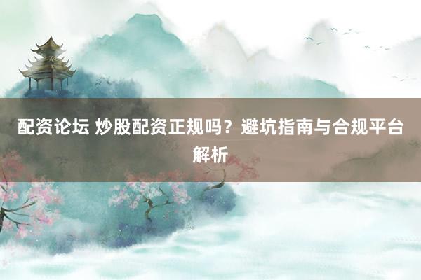 配资论坛 炒股配资正规吗？避坑指南与合规平台解析