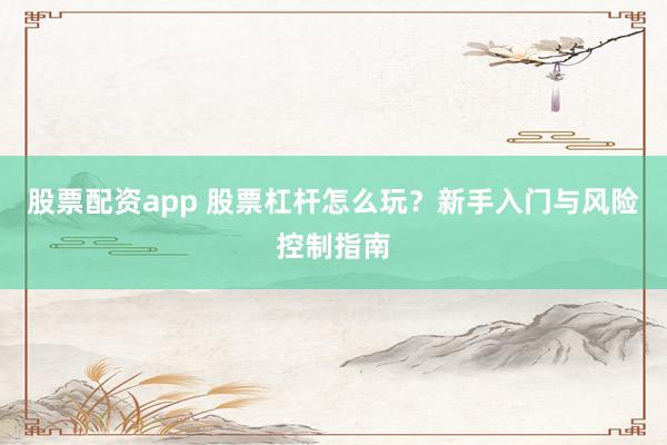股票配资app 股票杠杆怎么玩？新手入门与风险控制指南