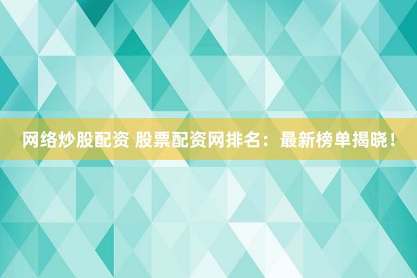网络炒股配资 股票配资网排名：最新榜单揭晓！