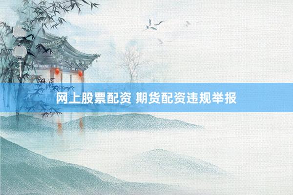 网上股票配资 期货配资违规举报