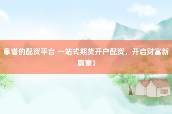 靠谱的配资平台 一站式期货开户配资，开启财富新篇章！
