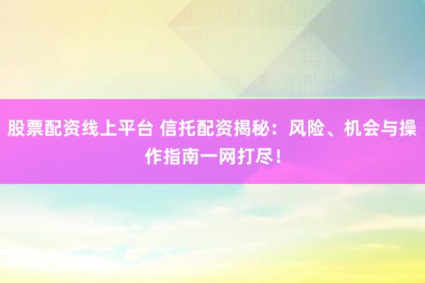股票配资线上平台 信托配资揭秘：风险、机会与操作指南一网打尽！