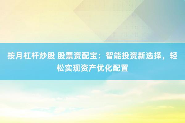 按月杠杆炒股 股票资配宝：智能投资新选择，轻松实现资产优化配置