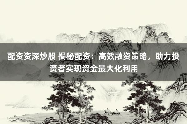 配资资深炒股 揭秘配资：高效融资策略，助力投资者实现资金最大化利用