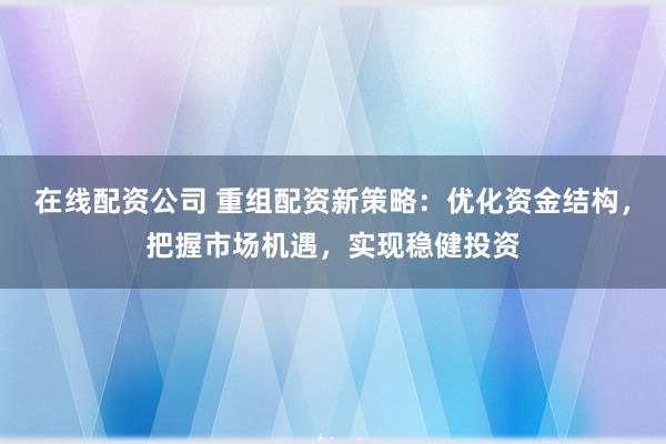 在线配资公司 重组配资新策略：优化资金结构，把握市场机遇，实现稳健投资