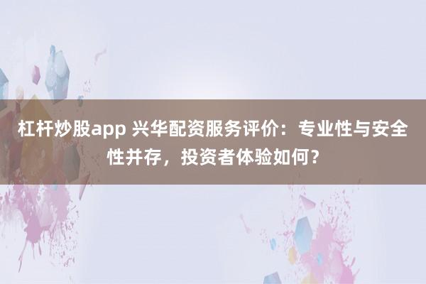 杠杆炒股app 兴华配资服务评价：专业性与安全性并存，投资者体验如何？