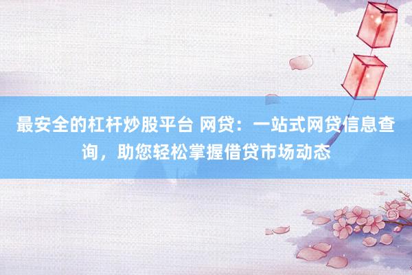 最安全的杠杆炒股平台 网贷：一站式网贷信息查询，助您轻松掌握借贷市场动态