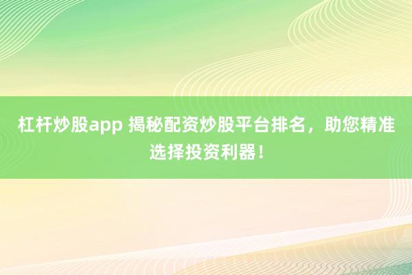 杠杆炒股app 揭秘配资炒股平台排名，助您精准选择投资利器！