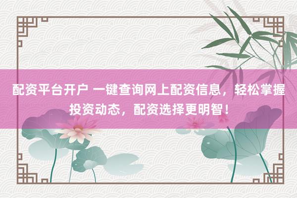 配资平台开户 一键查询网上配资信息，轻松掌握投资动态，配资选择更明智！