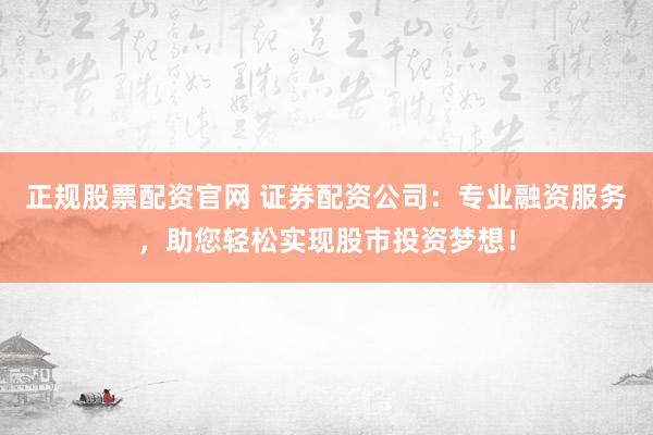 正规股票配资官网 证券配资公司：专业融资服务，助您轻松实现股市投资梦想！