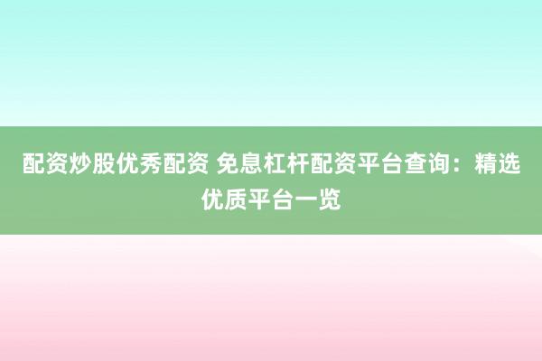配资炒股优秀配资 免息杠杆配资平台查询：精选优质平台一览