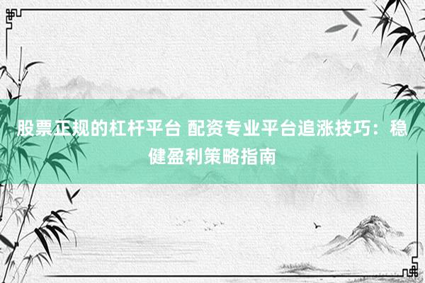 股票正规的杠杆平台 配资专业平台追涨技巧：稳健盈利策略指南