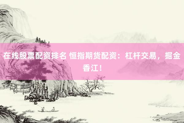 在线股票配资排名 恒指期货配资：杠杆交易，掘金香江！