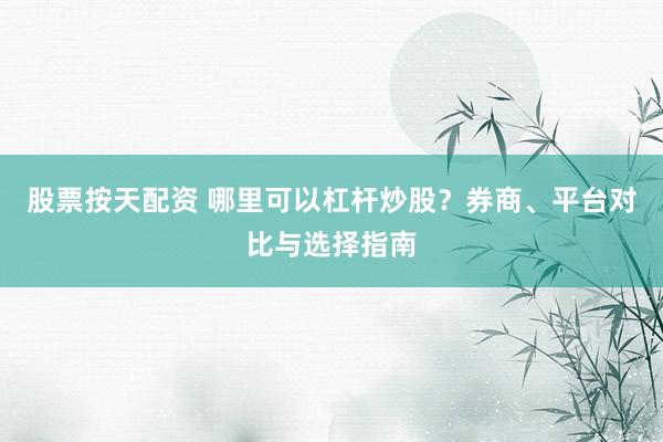 股票按天配资 哪里可以杠杆炒股?券商、平台对比与选择指南