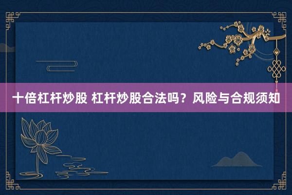 十倍杠杆炒股 杠杆炒股合法吗?风险与合规须知