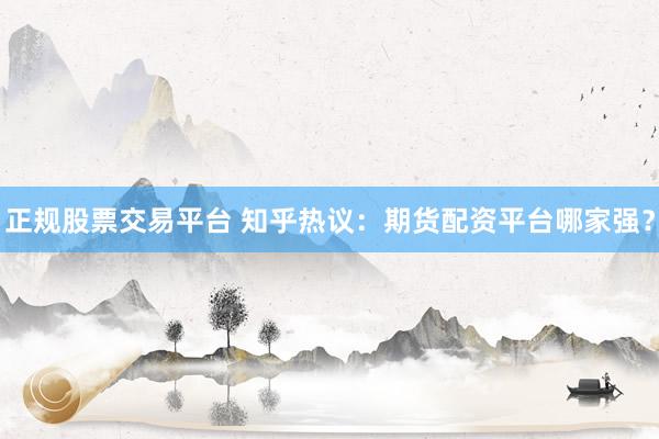 正规股票交易平台 知乎热议：期货配资平台哪家强？