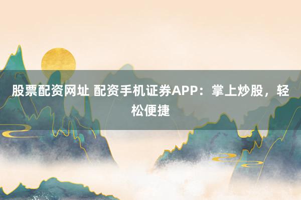 股票配资网址 配资手机证券APP：掌上炒股，轻松便捷