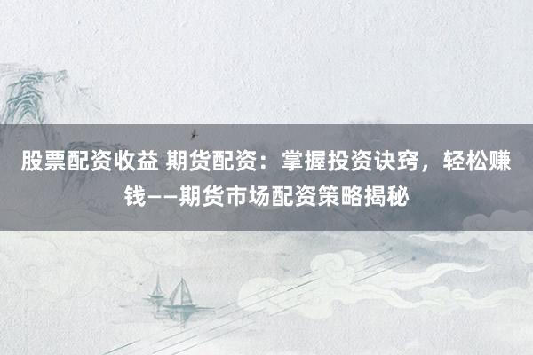 股票配资收益 期货配资：掌握投资诀窍，轻松赚钱——期货市场配资策略揭秘