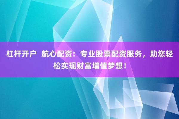 杠杆开户  航心配资：专业股票配资服务，助您轻松实现财富增值梦想！
