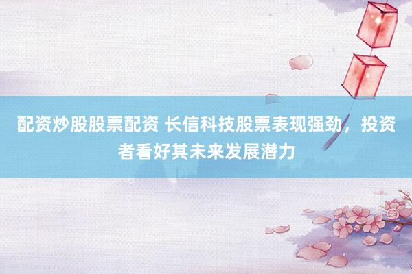 配资炒股股票配资 长信科技股票表现强劲，投资者看好其未来发展潜力